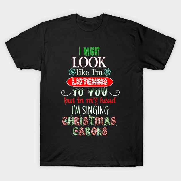 I Might Look Like I'm Listening To You but in my Head I'm Singing Christmas Carols, Not Listening Christmas Music T-Shirt by Timeforplay